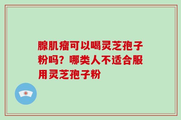 腺肌瘤可以喝灵芝孢子粉吗？哪类人不适合服用灵芝孢子粉