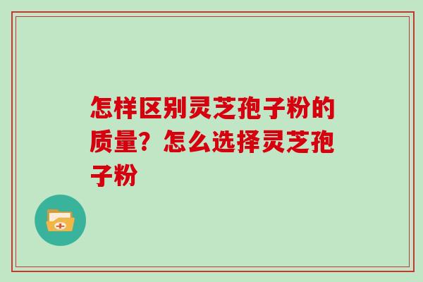 怎样区别灵芝孢子粉的质量？怎么选择灵芝孢子粉