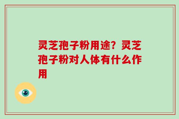 灵芝孢子粉用途？灵芝孢子粉对人体有什么作用