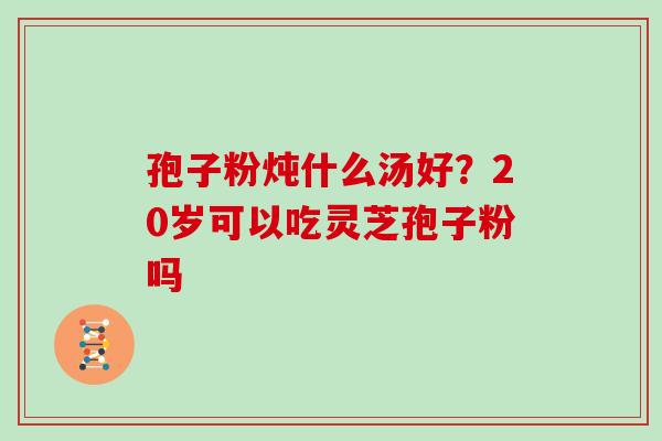 孢子粉炖什么汤好？20岁可以吃灵芝孢子粉吗