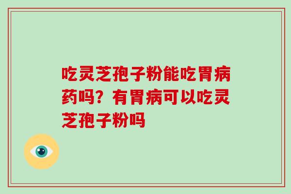 吃灵芝孢子粉能吃胃病药吗？有胃病可以吃灵芝孢子粉吗