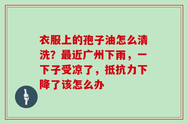 衣服上的孢子油怎么清洗？最近广州下雨，一下子受凉了，抵抗力下降了该怎么办