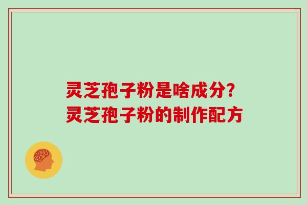 灵芝孢子粉是啥成分？灵芝孢子粉的制作配方