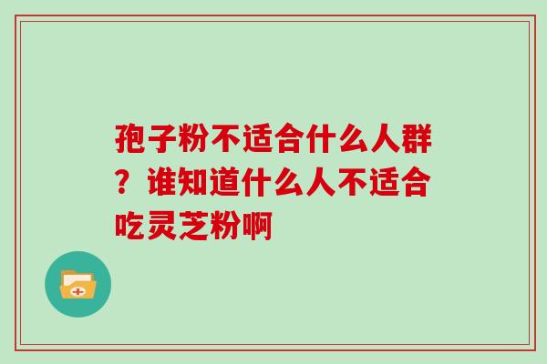 孢子粉不适合什么人群？谁知道什么人不适合吃灵芝粉啊