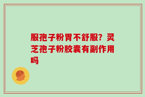 服孢子粉胃不舒服？灵芝孢子粉胶囊有副作用吗