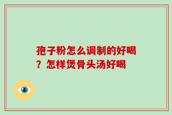 孢子粉怎么调制的好喝？怎样煲骨头汤好喝