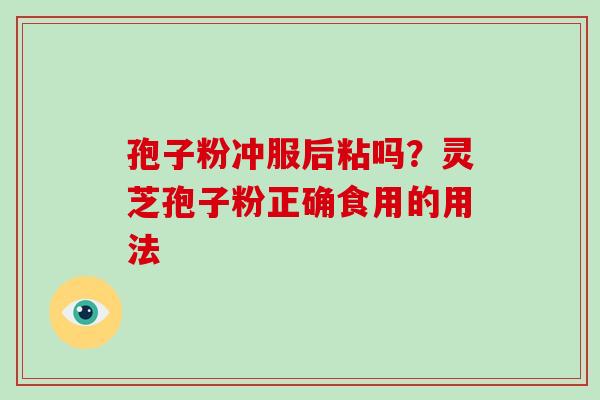 孢子粉冲服后粘吗?灵芝孢子粉正确食用的用法-第1张图片-灵芝大师 孢子粉冲服后粘吗?灵芝孢子粉正确食用的用法-第1张图片-灵芝大师