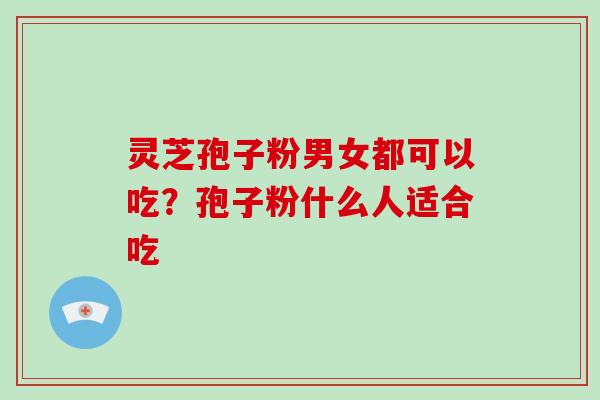 灵芝孢子粉男女都可以吃？孢子粉什么人适合吃