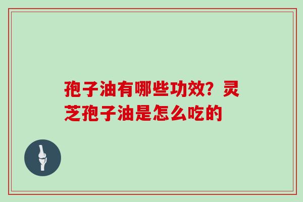 孢子油有哪些功效？灵芝孢子油是怎么吃的
