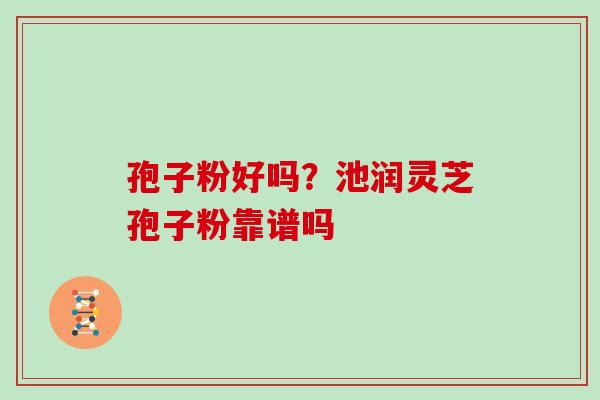 孢子粉好吗？池润灵芝孢子粉靠谱吗