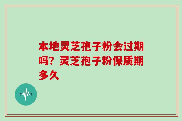 本地灵芝孢子粉会过期吗？灵芝孢子粉保质期多久
