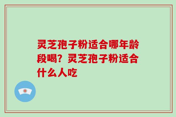 灵芝孢子粉适合哪年龄段喝？灵芝孢子粉适合什么人吃