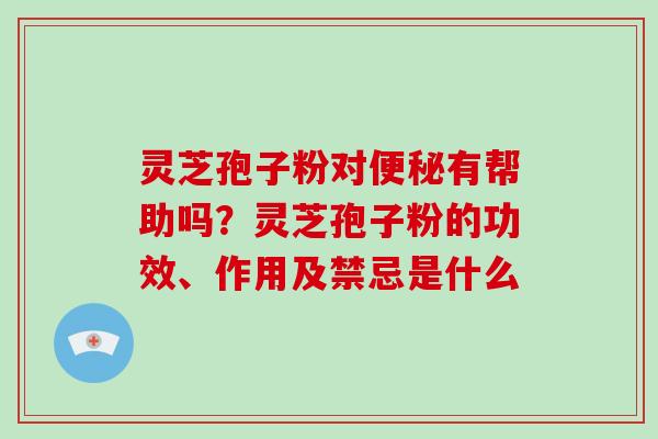 灵芝孢子粉对便秘有帮助吗？灵芝孢子粉的功效、作用及禁忌是什么