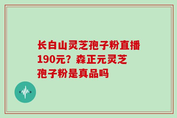 长白山灵芝孢子粉直播190元？森正元灵芝孢子粉是真品吗