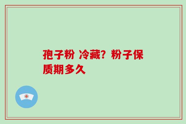 孢子粉 冷藏？粉子保质期多久