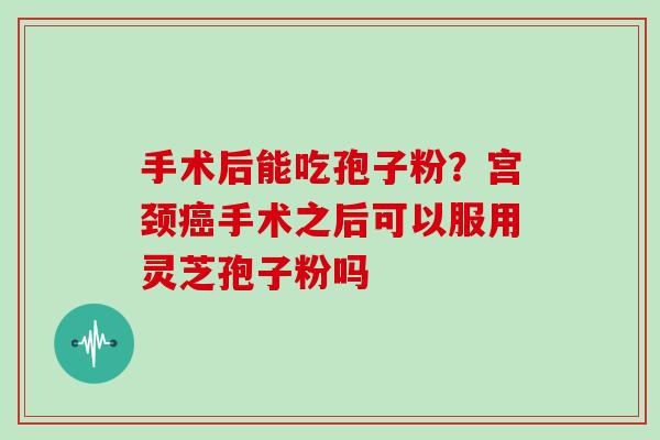 手术后能吃孢子粉？宫颈癌手术之后可以服用灵芝孢子粉吗