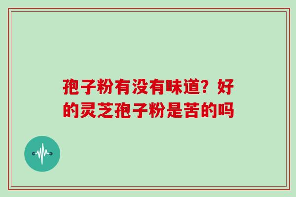 孢子粉有没有味道？好的灵芝孢子粉是苦的吗