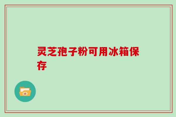 灵芝孢子粉可用冰箱保存