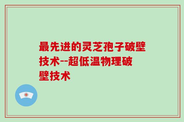 最先进的灵芝孢子破壁技术--超低温物理破壁技术-第1张图片-灵芝大师 最先进的灵芝孢子破壁技术--超低温物理破壁技术-第1张图片-灵芝大师