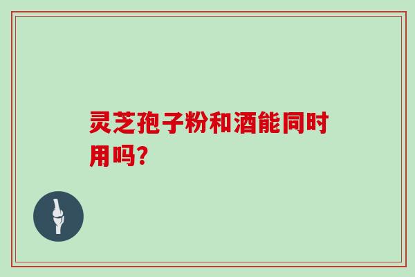 灵芝孢子粉和酒能同时用吗?-第1张图片-灵芝大师 灵芝孢子粉和酒能同时用吗?-第1张图片-灵芝大师