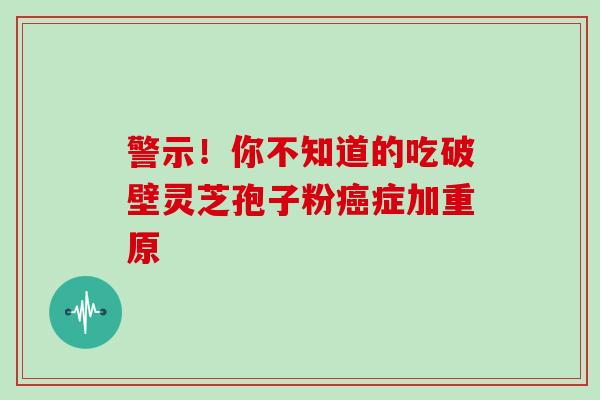 警示!你不知道的吃破壁灵芝孢子粉癌症加重原-第1张图片-灵芝大师 警示!你不知道的吃破壁灵芝孢子粉癌症加重原-第1张图片-灵芝大师