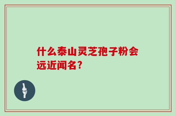 什么泰山灵芝孢子粉会远近闻名?-第1张图片-灵芝大师 什么泰山灵芝孢子粉会远近闻名?-第1张图片-灵芝大师