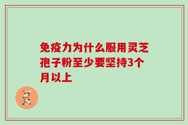 免疫力为什么服用灵芝孢子粉至少要坚持3个月以上-第1张图片-灵芝大师 免疫力为什么服用灵芝孢子粉至少要坚持3个月以上-第1张图片-灵芝大师