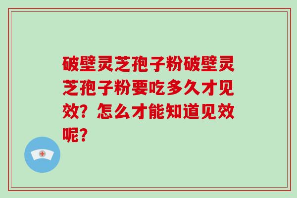 破壁灵芝孢子粉破壁灵芝孢子粉要吃多久才见效?怎么才能知道见效呢?-第1张图片-灵芝大师 破壁灵芝孢子粉破壁灵芝孢子粉要吃多久才见效?怎么才能知道见效呢?-第1张图片-灵芝大师