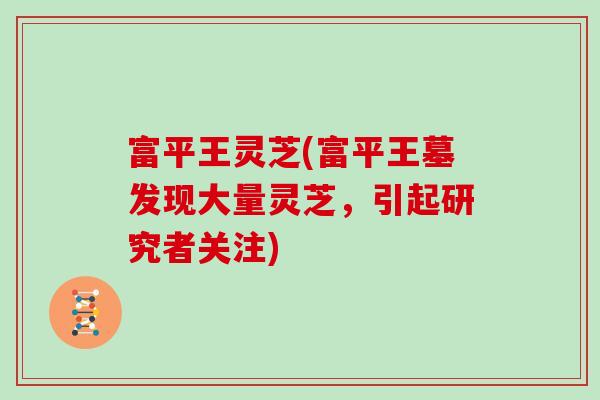 富平王灵芝(富平王墓发现大量灵芝，引起研究者关注)
