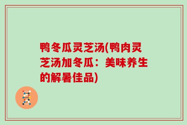 鸭冬瓜灵芝汤(鸭肉灵芝汤加冬瓜：美味养生的解暑佳品)
