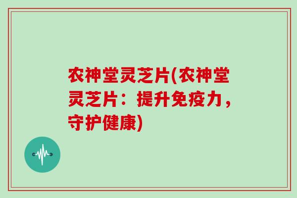 农神堂灵芝片(农神堂灵芝片：提升免疫力，守护健康)
