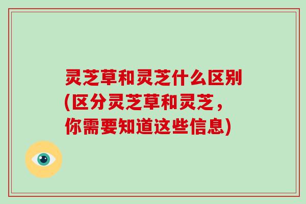 灵芝草和灵芝什么区别(区分灵芝草和灵芝，你需要知道这些信息)