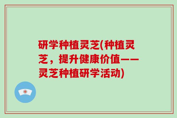 研学种植灵芝(种植灵芝，提升健康价值——灵芝种植研学活动)
