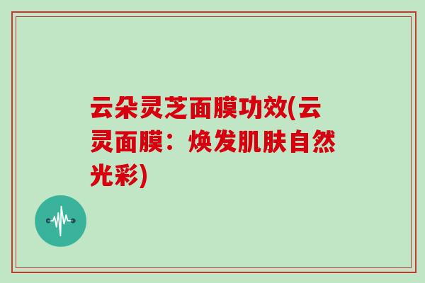云朵灵芝面膜功效(云灵面膜：焕发肌肤自然光彩)