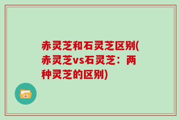 赤灵芝和石灵芝区别(赤灵芝vs石灵芝：两种灵芝的区别)
