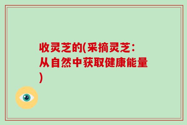 收灵芝的(采摘灵芝：从自然中获取健康能量)