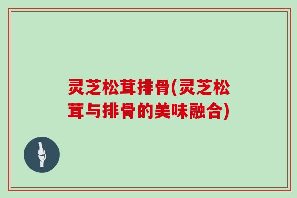 灵芝松茸排骨(灵芝松茸与排骨的美味融合)-第1张图片-灵芝大师