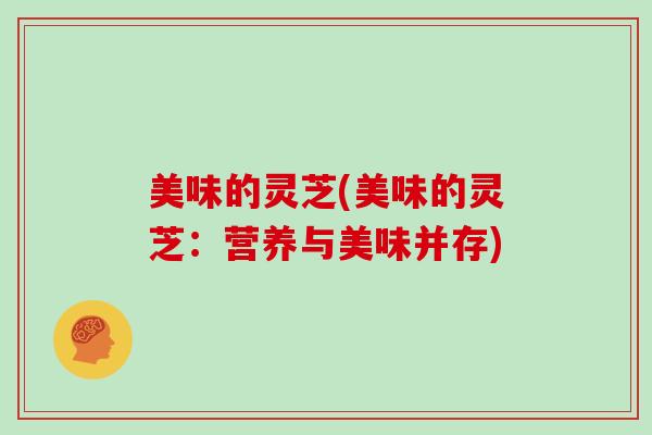 美味的灵芝(美味的灵芝：营养与美味并存)