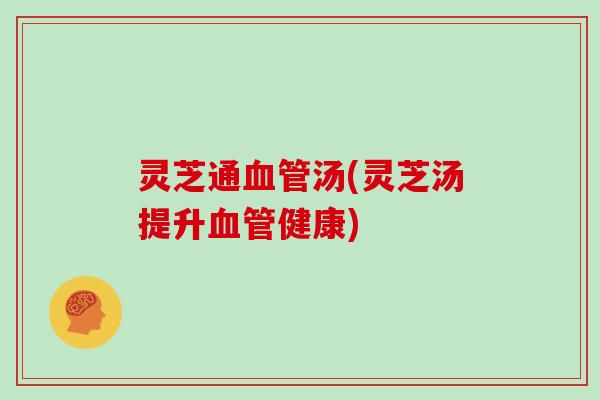 灵芝通血管汤(灵芝汤提升血管健康)