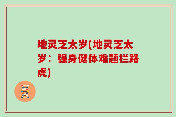 地灵芝太岁(地灵芝太岁：强身健体难题拦路虎)