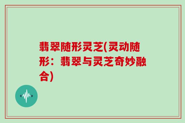 翡翠随形灵芝(灵动随形：翡翠与灵芝奇妙融合)