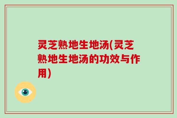 灵芝熟地生地汤(灵芝熟地生地汤的功效与作用)