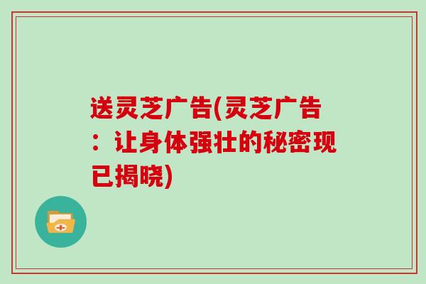 送灵芝广告(灵芝广告：让身体强壮的秘密现已揭晓)