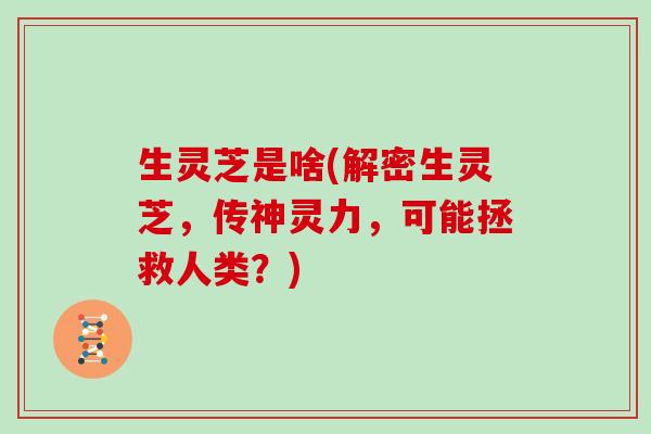 生灵芝是啥(解密生灵芝，传神灵力，可能拯救人类？)