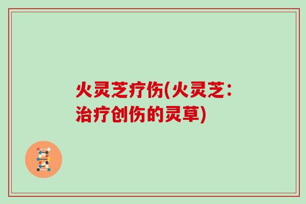 火灵芝疗伤(火灵芝：治疗创伤的灵草)
