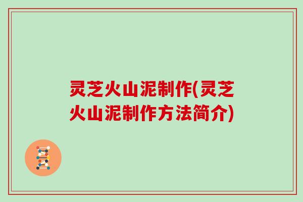灵芝火山泥制作(灵芝火山泥制作方法简介)