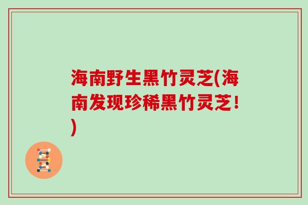 海南野生黑竹灵芝(海南发现珍稀黑竹灵芝！)