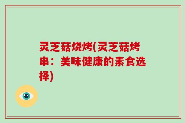 灵芝菇烧烤(灵芝菇烤串：美味健康的素食选择)