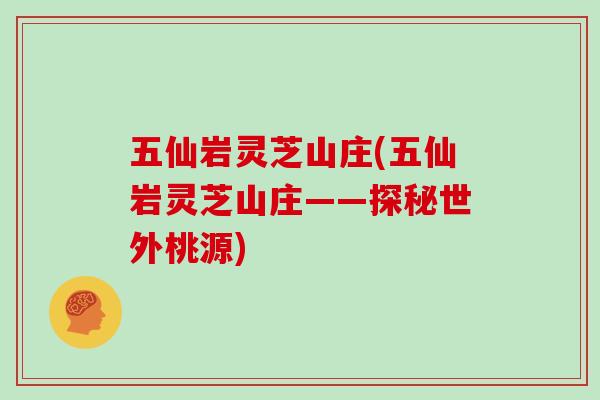 五仙岩灵芝山庄(五仙岩灵芝山庄——探秘世外桃源)