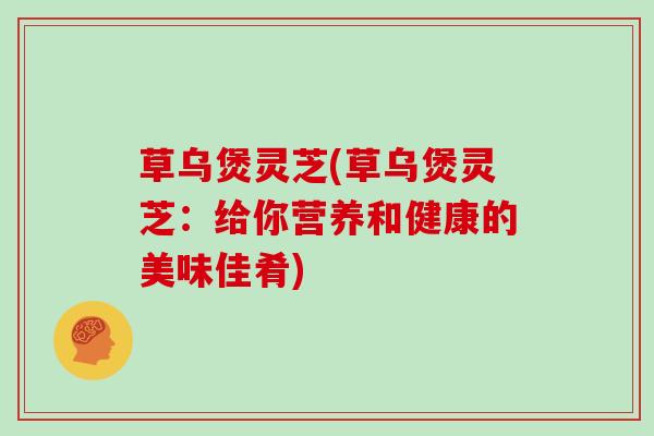 草乌煲灵芝(草乌煲灵芝:给你营养和健康的美味佳肴)-第1张图片-灵芝大师 草乌煲灵芝(草乌煲灵芝:给你营养和健康的美味佳肴)-第1张图片-灵芝大师
